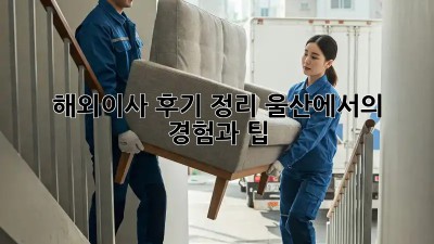 해외이사 후기 정리: 울산에서의 경험과 팁