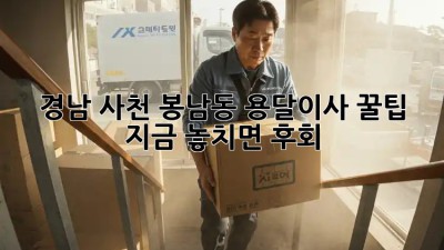 경남 사천 봉남동 용달이사 꿀팁🍯 지금 놓치면 후회!